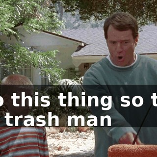 into this thing so that the trash man