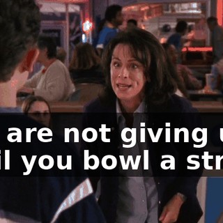 You are not giving up until you bowl a strike.