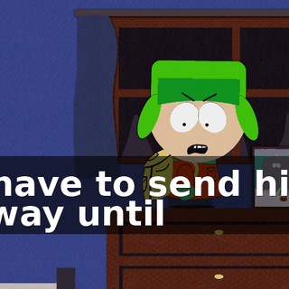 I have to send him away until