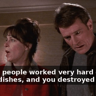 Those people worked very hard on their dishes, and you destroyed them.