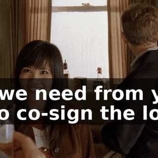 All we need from you is to co-sign the loan.