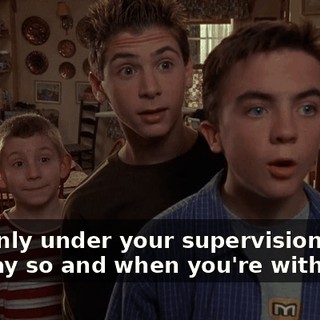 And only under your supervision when you say so and when you're with us.