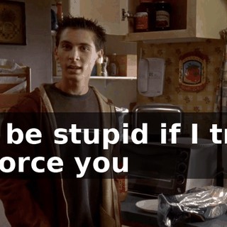 It'd be stupid if I tried to force you
