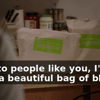 But to people like you, I'm just a beautiful bag of blood.