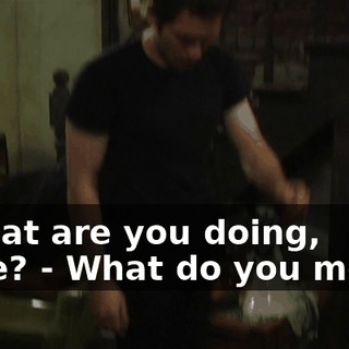 - What are you doing, dude? - What do you mean?