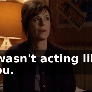 I wasn't acting like you.