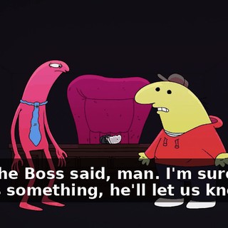Like the Boss said, man. I'm sure if he needs something, he'll let us know.