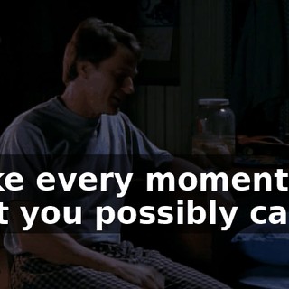 Make every moment the best you possibly can.