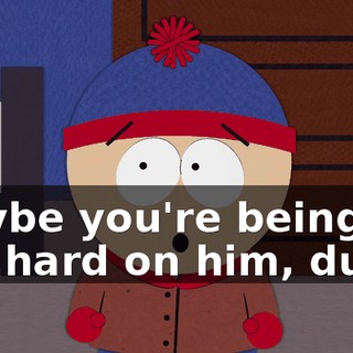 Maybe you're being too hard on him, dude.