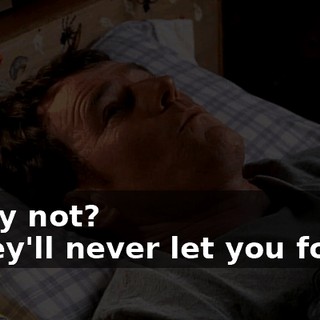 - Why not? - They'll never let you forget