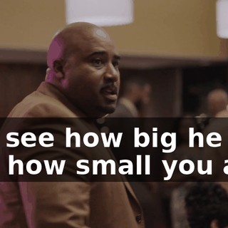 You see how big he is and how small you are?