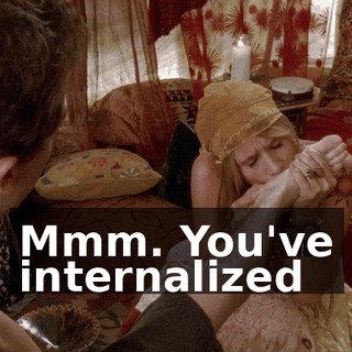 Mmm. You've internalized