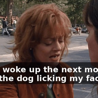 And I woke up the next morning with the dog licking my face.
