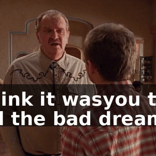I think it wasyou that had the bad dream.