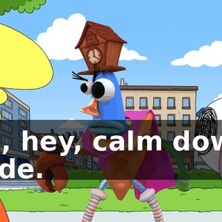 Oh, hey, calm down, dude.