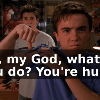 Oh, my God, what'd you do? You're huge!