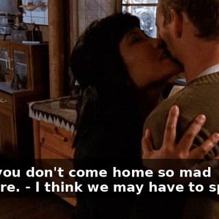 - And you don't come home so mad anymore. - I think we may have to split up.