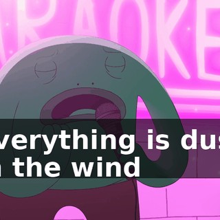 ♪ Everything is dust in the wind ♪