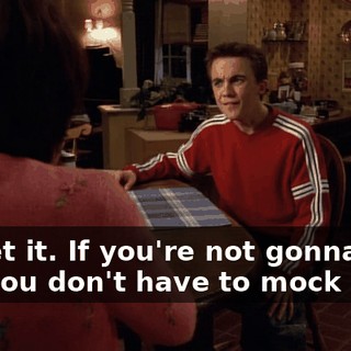 Forget it. If you're not gonna help me, you don't have to mock me.