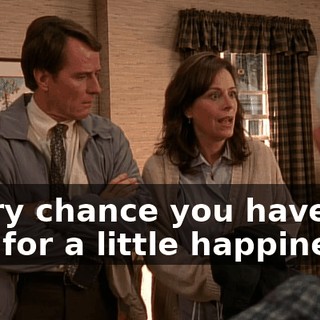 Every chance you have had for a little happiness--