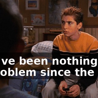 You've been nothing but a problem since the day