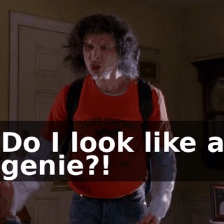 Do I look like a genie?!