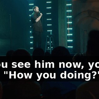 If you see him now, you're like, "How you doing?"