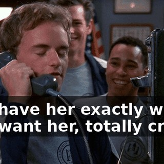 You have her exactly where you want her, totally crazy.