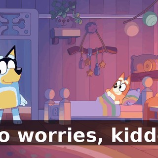 No worries, kiddo.