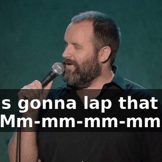 she's gonna lap that shit up. Mm-mm-mm-mm.