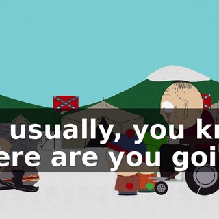 but usually, you kn-- where are you going?
