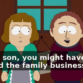Well, son, you might have just saved the family business.