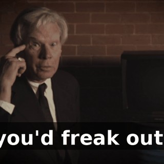 you'd freak out.