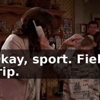 Okay, sport. Field trip.