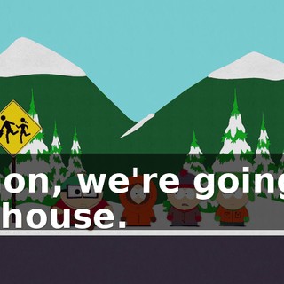 C'mon, we're going to his house.