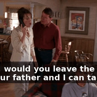 Boys, would you leave the room so your father and I can talk?