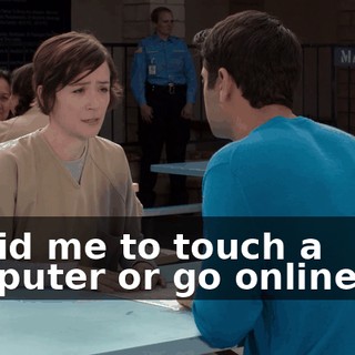 forbid me to touch a computer or go online, so.