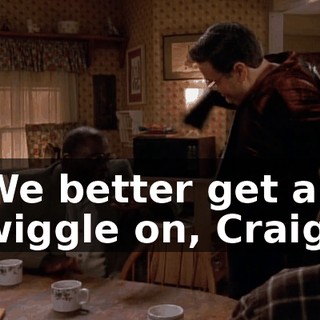 We better get a wiggle on, Craig.