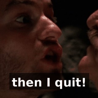 then I quit!