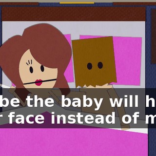 Maybe the baby will have your face instead of mine.