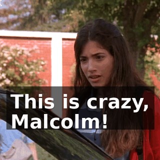 This is crazy, Malcolm!