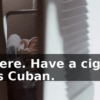 There. Have a cigar. It's Cuban.