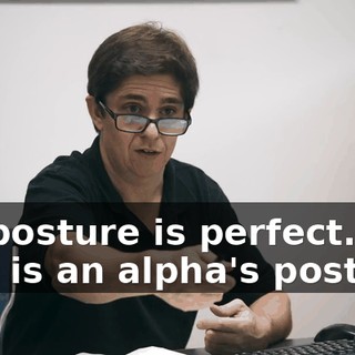 My posture is perfect. This is an alpha's posture.