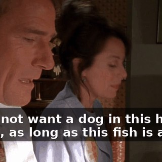 - I do not want a dog in this house. - Well, as long as this fish is alive,