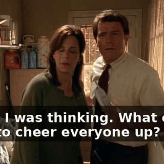 Well, I was thinking. What could I do to cheer everyone up?