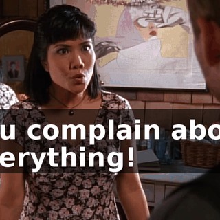 You complain about everything!
