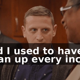 And I used to have to clean up every inch.