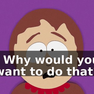 - Why would you want to do that?