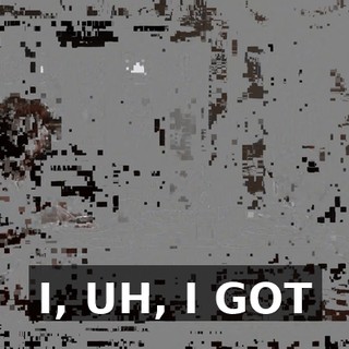 I, UH, I GOT