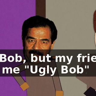 I'm Bob, but my friends call me "Ugly Bob"